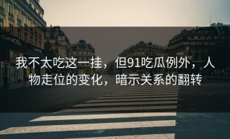 我不太吃这一挂，但91吃瓜例外，人物走位的变化，暗示关系的翻转