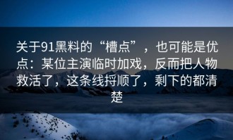 关于91黑料的“槽点”，也可能是优点：某位主演临时加戏，反而把人物救活了，这条线捋顺了，剩下的都清楚