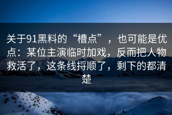 关于91黑料的“槽点”，也可能是优点：某位主演临时加戏，反而把人物救活了，这条线捋顺了，剩下的都清楚