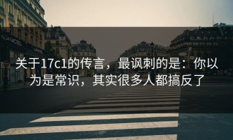 关于17c1的传言，最讽刺的是：你以为是常识，其实很多人都搞反了