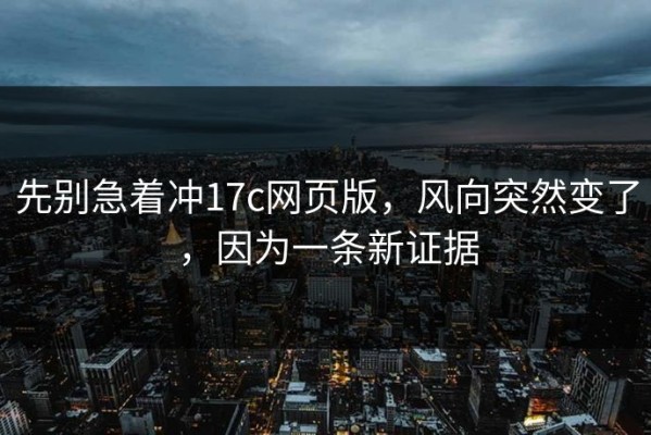 先别急着冲17c网页版，风向突然变了，因为一条新证据