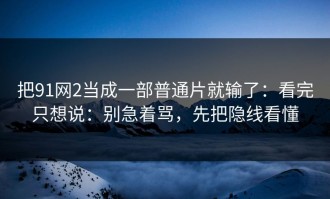 把91网2当成一部普通片就输了：看完只想说：别急着骂，先把隐线看懂