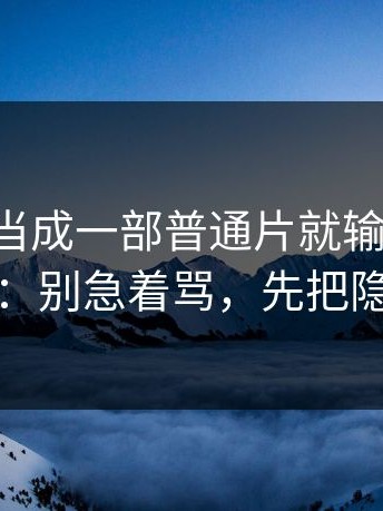 把91网2当成一部普通片就输了：看完只想说：别急着骂，先把隐线看懂