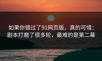 如果你错过了91网页版，真的可惜：剧本打磨了很多轮，最难的是第二幕