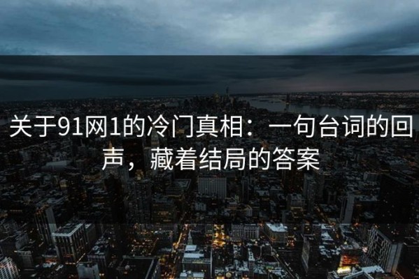 关于91网1的冷门真相：一句台词的回声，藏着结局的答案