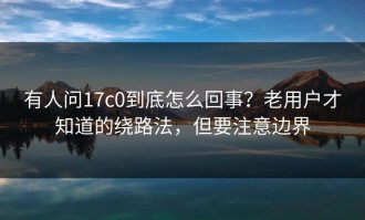有人问17c0到底怎么回事？老用户才知道的绕路法，但要注意边界