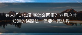 有人问17c0到底怎么回事？老用户才知道的绕路法，但要注意边界