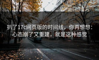 扒了17c网页版的时间线，你再想想：心态崩了又重建，就是这种感觉