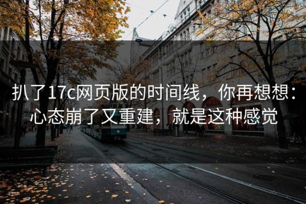扒了17c网页版的时间线，你再想想：心态崩了又重建，就是这种感觉