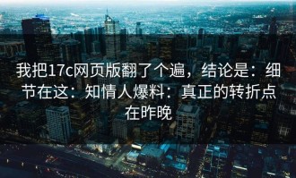 我把17c网页版翻了个遍，结论是：细节在这：知情人爆料：真正的转折点在昨晚