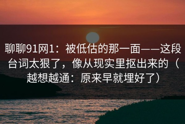 聊聊91网1：被低估的那一面——这段台词太狠了，像从现实里抠出来的（越想越通：原来早就埋好了）