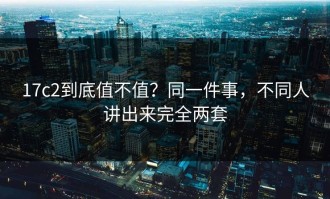 17c2到底值不值？同一件事，不同人讲出来完全两套