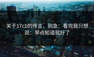 关于17c1的传言，别急：看完我只想说：早点知道就好了
