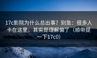 17c影院为什么总出事？别急：很多人卡在这里，其实是理解偏了（顺带提一下17c0）