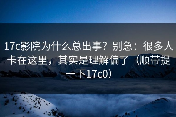 17c影院为什么总出事？别急：很多人卡在这里，其实是理解偏了（顺带提一下17c0）