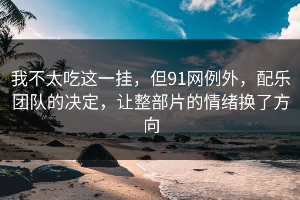 我不太吃这一挂，但91网例外，配乐团队的决定，让整部片的情绪换了方向