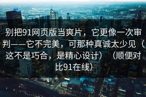 别把91网页版当爽片，它更像一次审判——它不完美，可那种真诚太少见（这不是巧合，是精心设计）（顺便对比91在线）