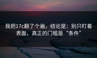 我把17c翻了个遍，结论是：别只盯着表面，真正的门槛是“条件”