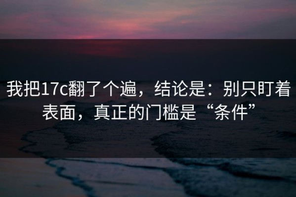 我把17c翻了个遍，结论是：别只盯着表面，真正的门槛是“条件”