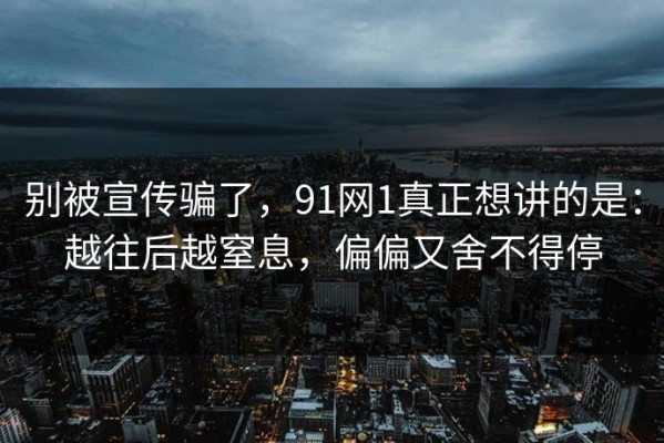 别被宣传骗了，91网1真正想讲的是：越往后越窒息，偏偏又舍不得停