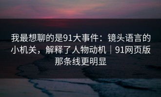 我最想聊的是91大事件：镜头语言的小机关，解释了人物动机｜91网页版那条线更明显
