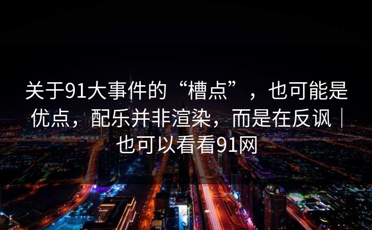关于91大事件的“槽点”，也可能是优点，配乐并非渲染，而是在反讽｜也可以看看91网