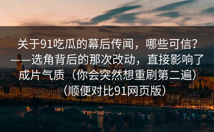 关于91吃瓜的幕后传闻，哪些可信？——选角背后的那次改动，直接影响了成片气质（你会突然想重刷第二遍）（顺便对比91网页版）