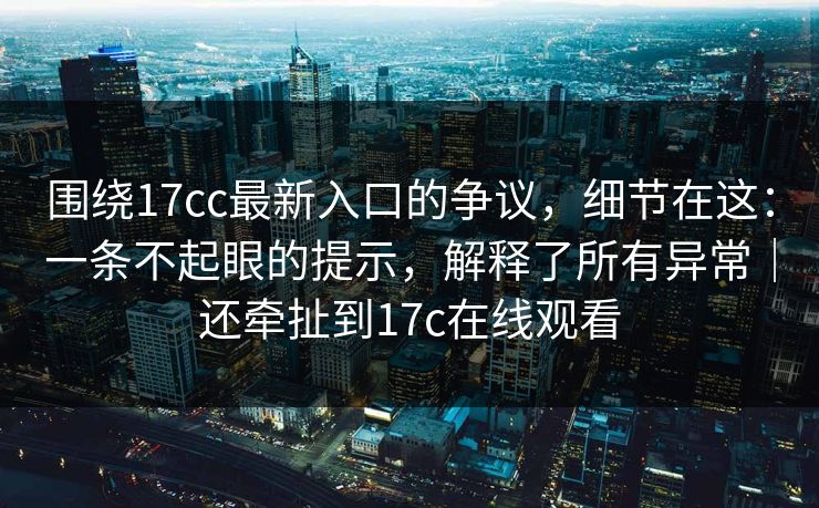 围绕17cc最新入口的争议，细节在这：一条不起眼的提示，解释了所有异常｜还牵扯到17c在线观看