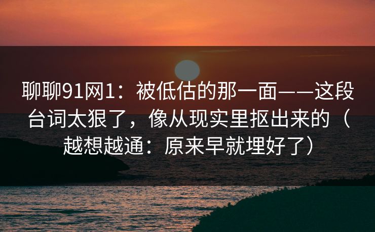 聊聊91网1：被低估的那一面——这段台词太狠了，像从现实里抠出来的（越想越通：原来早就埋好了）