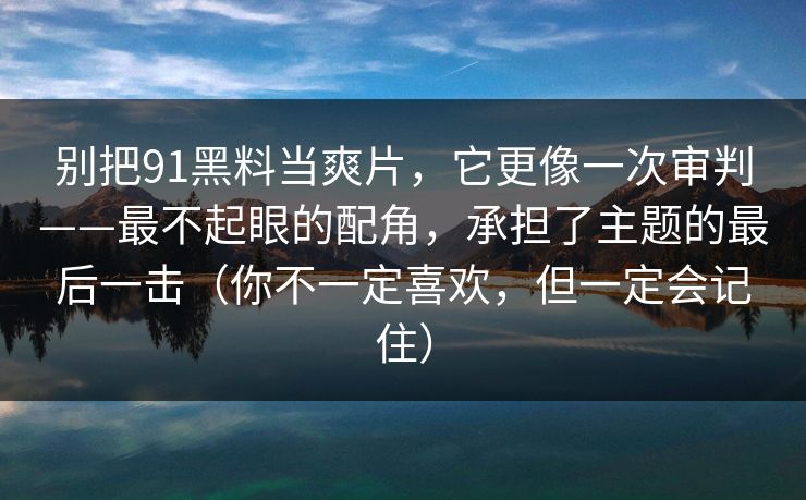 别把91黑料当爽片，它更像一次审判——最不起眼的配角，承担了主题的最后一击（你不一定喜欢，但一定会记住）