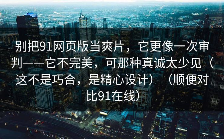 别把91网页版当爽片，它更像一次审判——它不完美，可那种真诚太少见（这不是巧合，是精心设计）（顺便对比91在线）