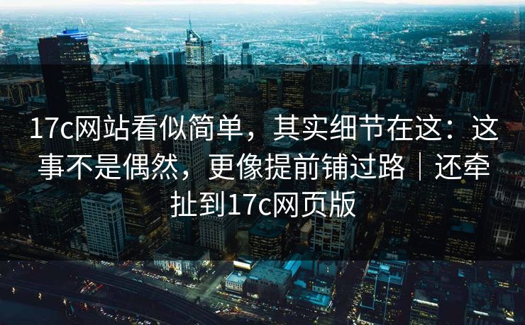 17c网站看似简单，其实细节在这：这事不是偶然，更像提前铺过路｜还牵扯到17c网页版