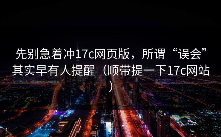 先别急着冲17c网页版，所谓“误会”其实早有人提醒（顺带提一下17c网站）