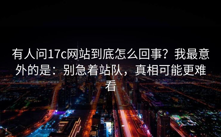 有人问17c网站到底怎么回事？我最意外的是：别急着站队，真相可能更难看
