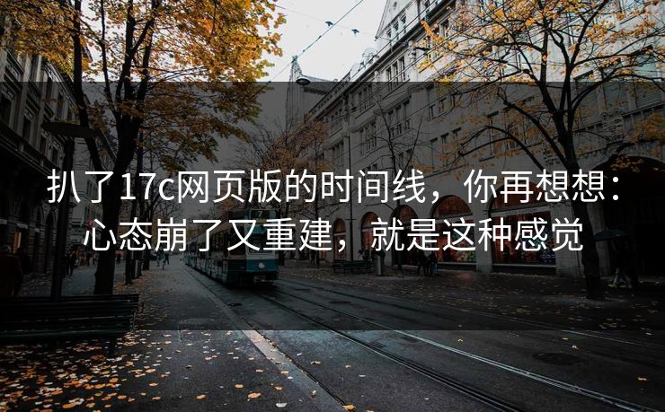 扒了17c网页版的时间线，你再想想：心态崩了又重建，就是这种感觉