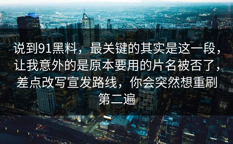 说到91黑料，最关键的其实是这一段，让我意外的是原本要用的片名被否了，差点改写宣发路线，你会突然想重刷第二遍
