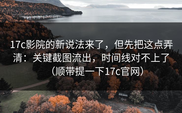 17c影院的新说法来了，但先把这点弄清：关键截图流出，时间线对不上了（顺带提一下17c官网）