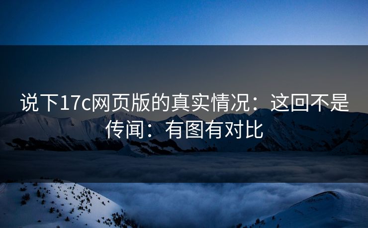 说下17c网页版的真实情况：这回不是传闻：有图有对比