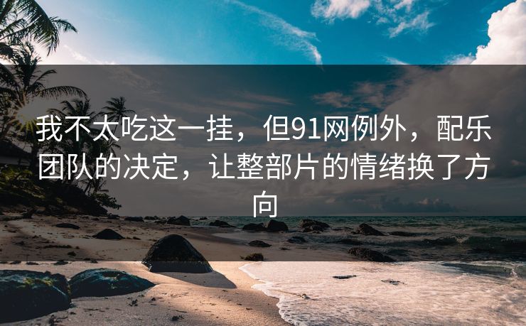 我不太吃这一挂，但91网例外，配乐团队的决定，让整部片的情绪换了方向