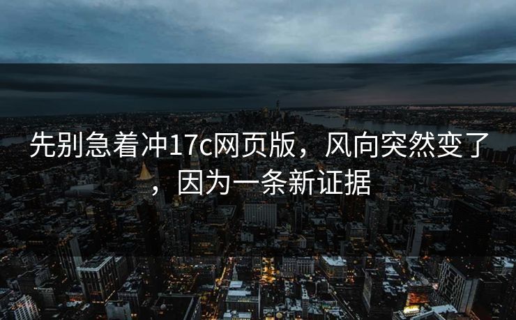 先别急着冲17c网页版，风向突然变了，因为一条新证据