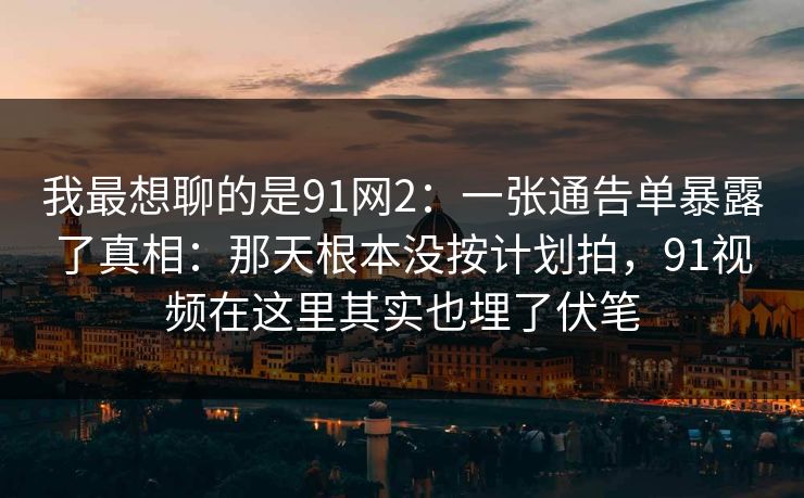 我最想聊的是91网2：一张通告单暴露了真相：那天根本没按计划拍，91视频在这里其实也埋了伏笔