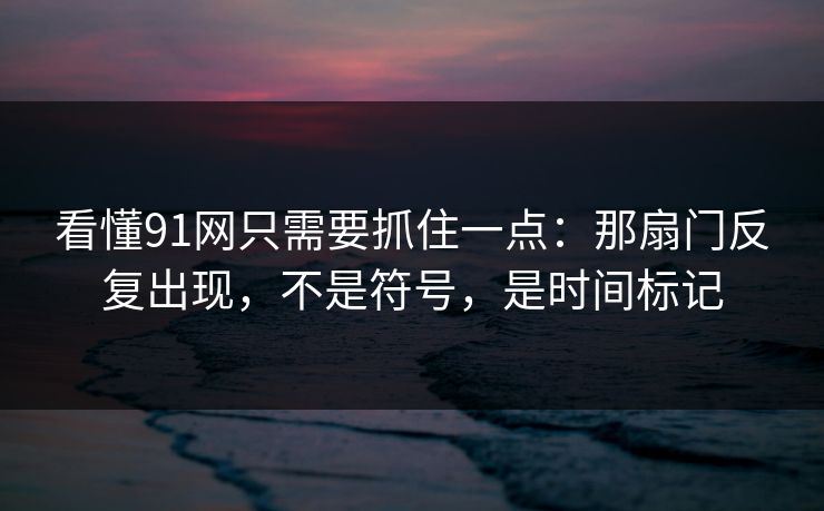 看懂91网只需要抓住一点：那扇门反复出现，不是符号，是时间标记