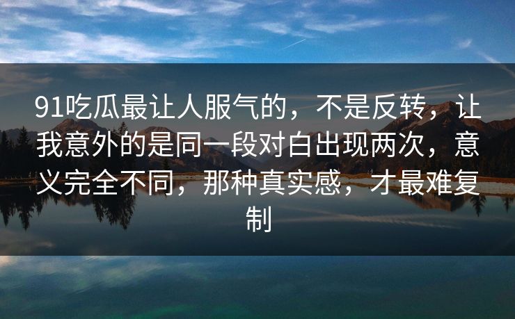 91吃瓜最让人服气的，不是反转，让我意外的是同一段对白出现两次，意义完全不同，那种真实感，才最难复制