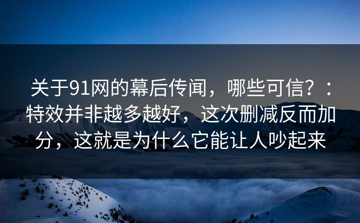 关于91网的幕后传闻，哪些可信？：特效并非越多越好，这次删减反而加分，这就是为什么它能让人吵起来