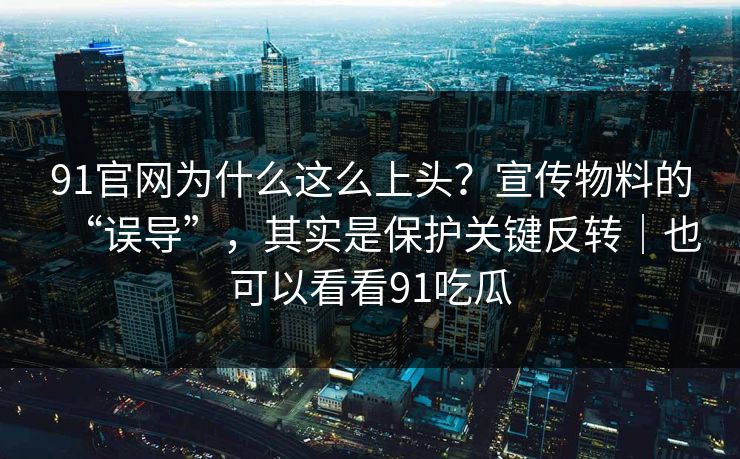 91官网为什么这么上头？宣传物料的“误导”，其实是保护关键反转｜也可以看看91吃瓜