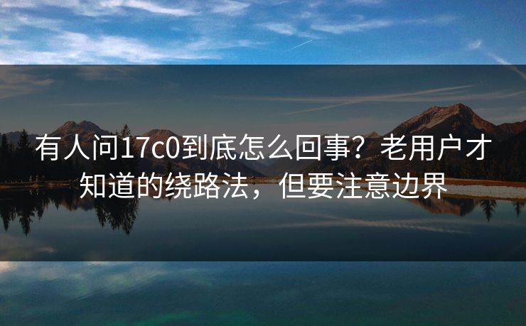 有人问17c0到底怎么回事？老用户才知道的绕路法，但要注意边界