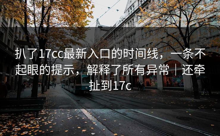 扒了17cc最新入口的时间线，一条不起眼的提示，解释了所有异常｜还牵扯到17c