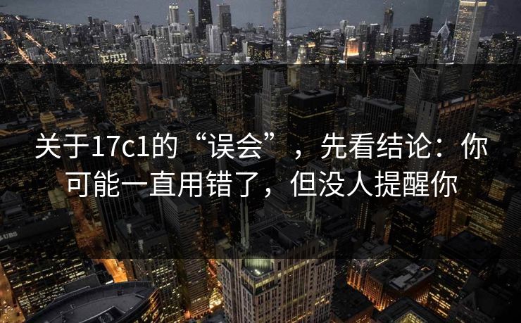 关于17c1的“误会”,先看结论:你可能一直用错了,但没人提醒你 关于17c1的“误会”,先看结论:你可能一直用错了,但没人提醒你