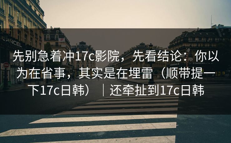 先别急着冲17c影院,先看结论:你以为在省事,其实是在埋雷(顺带提一下17c日韩)|还牵扯到17c日韩 先别急着冲17c影院,先看结论:你以为在省事,其实是在埋雷(顺带提一下17c日韩)|还牵扯到17c日韩
