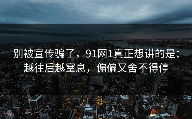 别被宣传骗了,91网1真正想讲的是:越往后越窒息,偏偏又舍不得停 别被宣传骗了,91网1真正想讲的是:越往后越窒息,偏偏又舍不得停